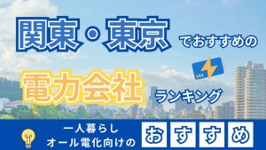 関東・東京でおすすめの電力会社ランキング 一人暮らしオール電化向けのおすすめ
