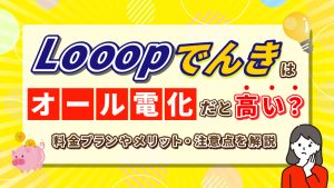 Looopでんきはオール電化だと高い？料金プランやメリット・注意点を解説