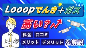 looopでんきガスは高い？料金、口コミ、メリット、デメリットを解説
