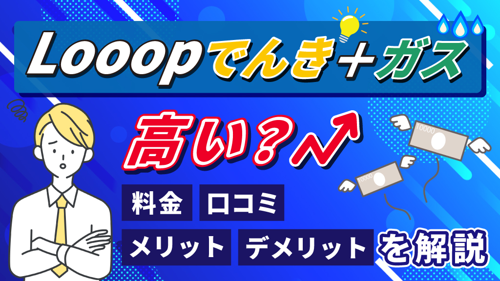 looopでんきガスは高い？料金、口コミ、メリット、デメリットを解説