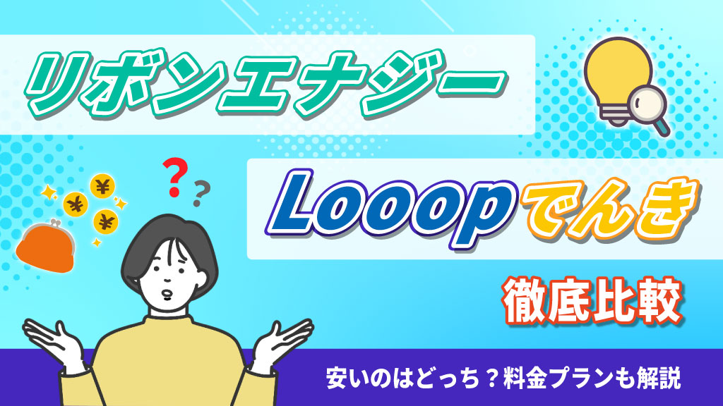 リボンエナジーとLooopでんき徹底比較！安いのはどっち？料金プランも解説